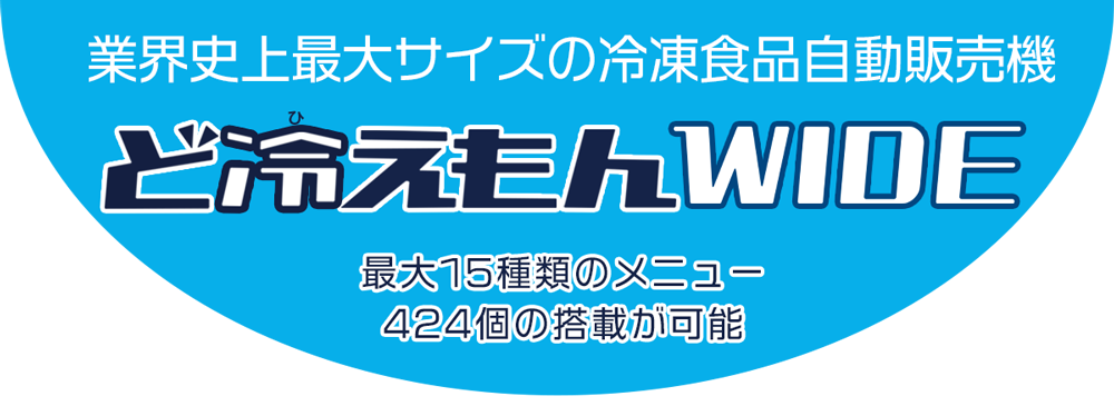 「ど冷えもんWIDE」業界史上最大サイズの冷凍食品自動販売機。最大15種類のメニュー424個の搭載が
可能。